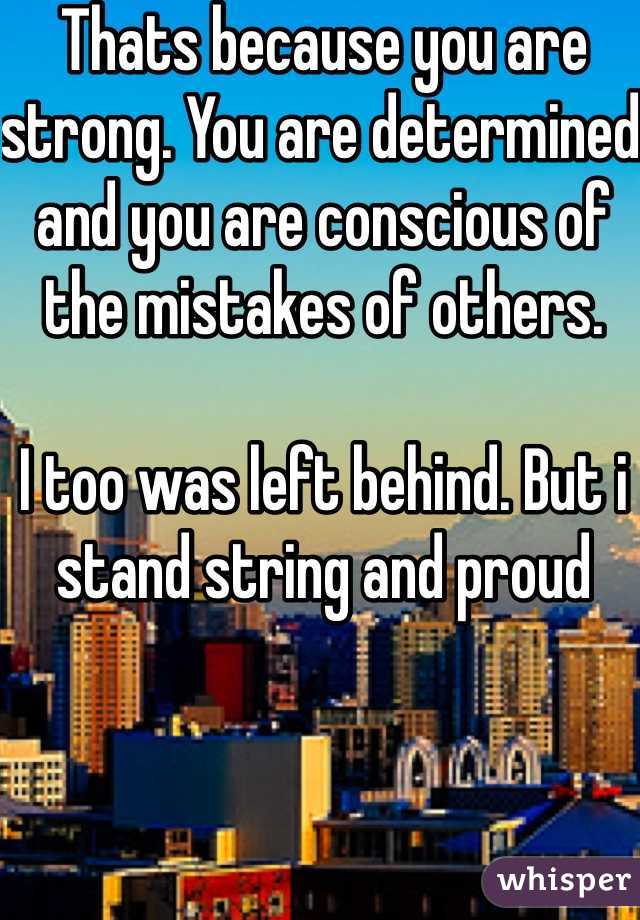 Thats because you are strong. You are determined and you are conscious of the mistakes of others. 

I too was left behind. But i stand string and proud  