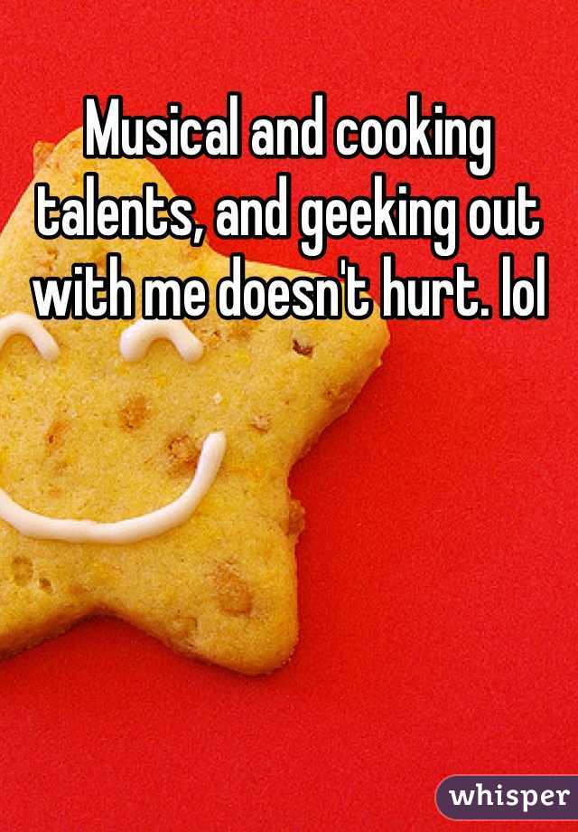 Musical and cooking talents, and geeking out with me doesn't hurt. lol