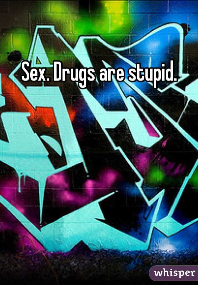 Sex. Drugs are stupid.