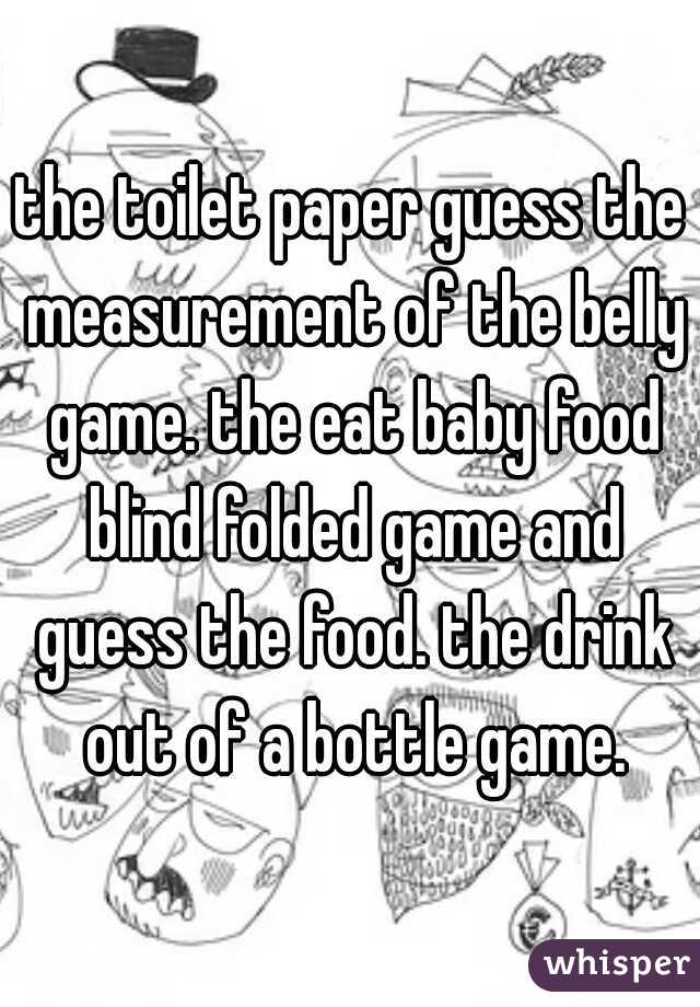 the toilet paper guess the measurement of the belly game. the eat baby food blind folded game and guess the food. the drink out of a bottle game.