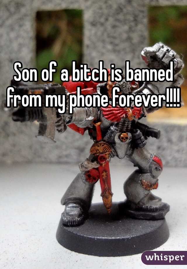 Son of a bitch is banned from my phone forever!!!!