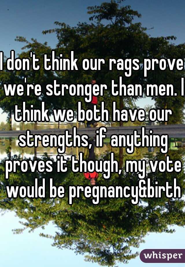 I don't think our rags prove we're stronger than men. I think we both have our strengths, if anything proves it though, my vote would be pregnancy&birth