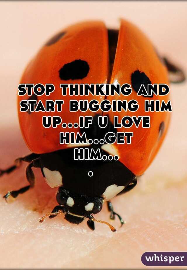 stop thinking and start bugging him up...if u love him...get him.... 