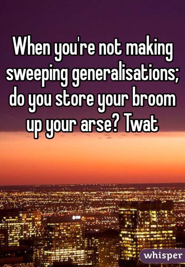 When you're not making sweeping generalisations; do you store your broom up your arse? Twat