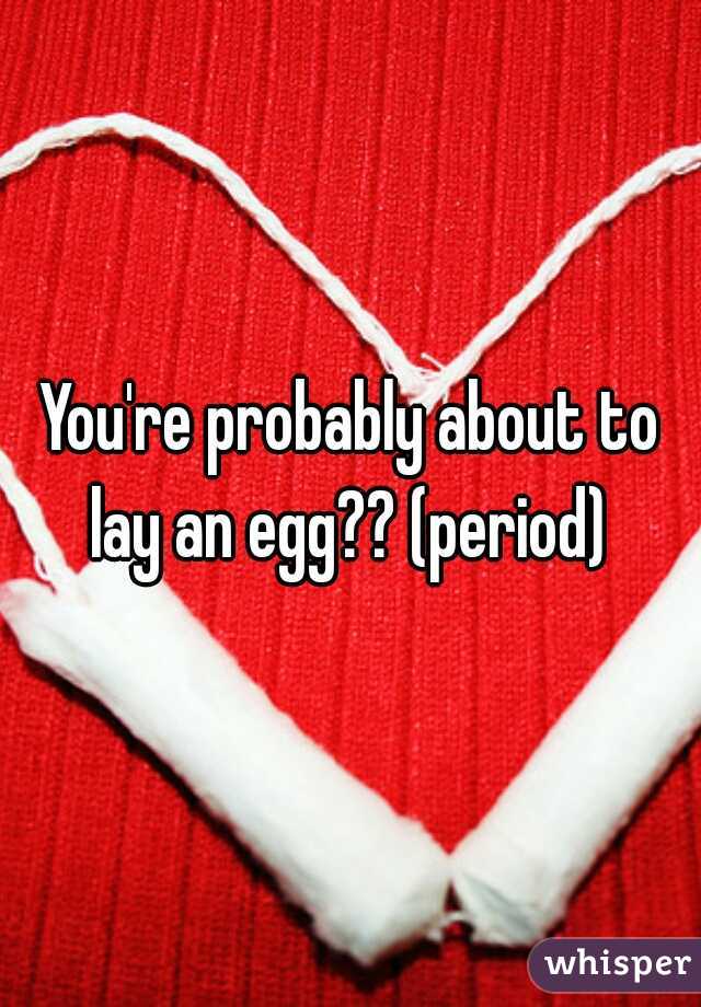 You're probably about to lay an egg?? (period) 