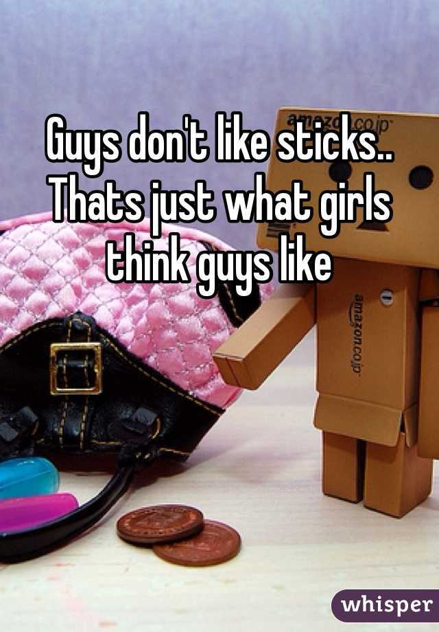 Guys don't like sticks.. Thats just what girls think guys like