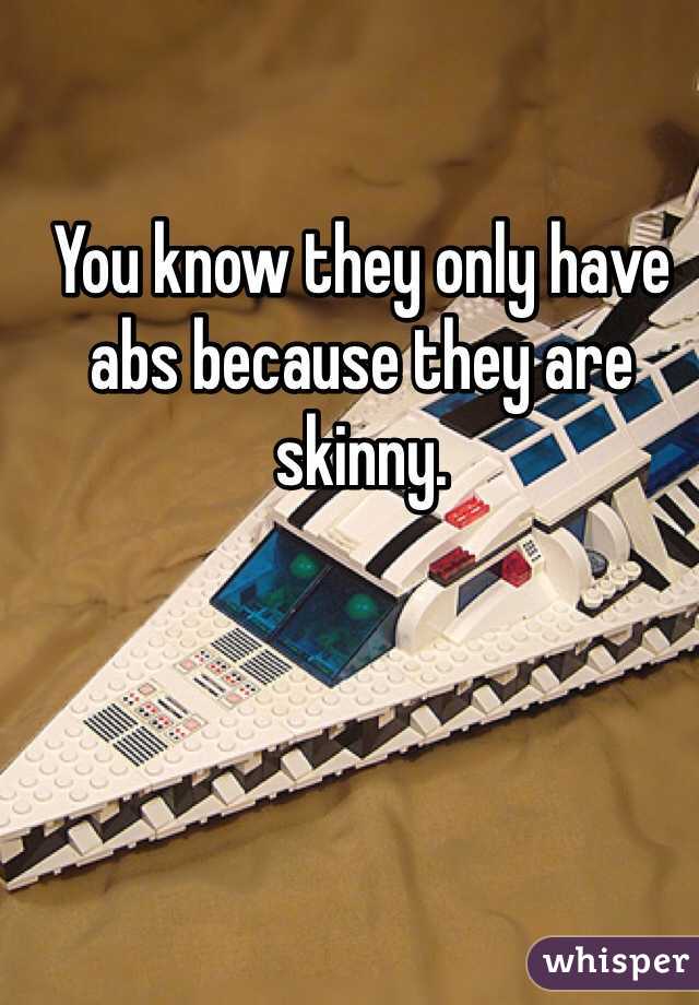You know they only have abs because they are skinny. 