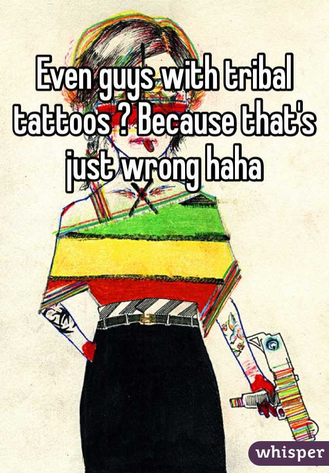 Even guys with tribal tattoos ? Because that's just wrong haha