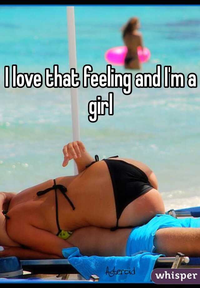 I love that feeling and I'm a girl