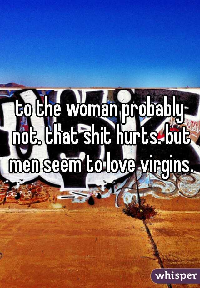 to the woman probably not. that shit hurts. but men seem to love virgins.