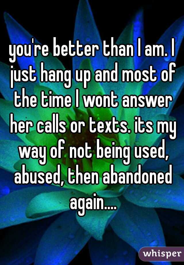 you're better than I am. I just hang up and most of the time I wont answer her calls or texts. its my way of not being used, abused, then abandoned again....