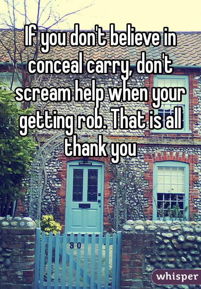 If you don't believe in conceal carry, don't scream help when your getting rob. That is all thank you