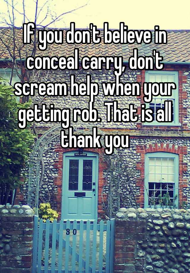 If you don't believe in conceal carry, don't scream help when your getting rob. That is all thank you