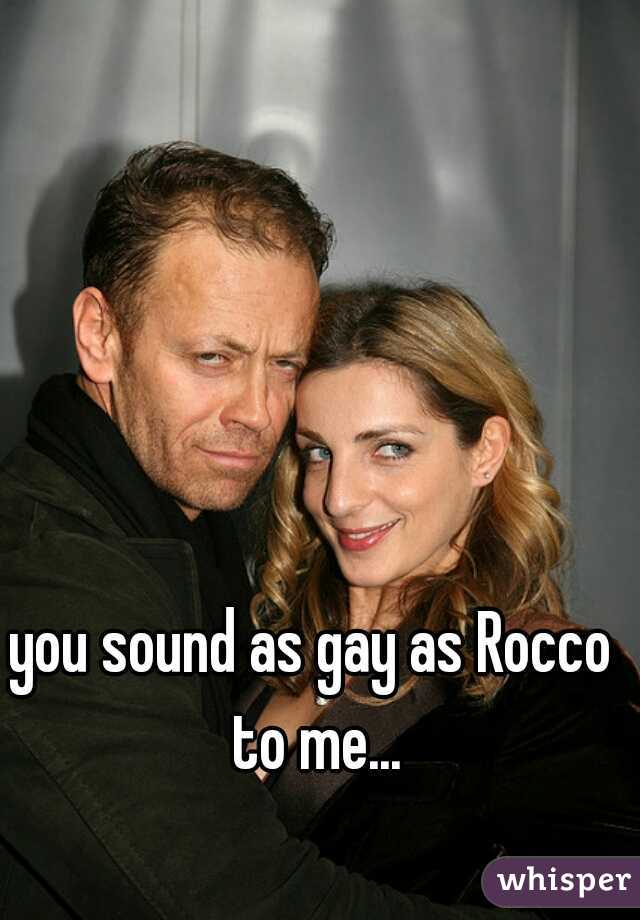 you sound as gay as Rocco to me...