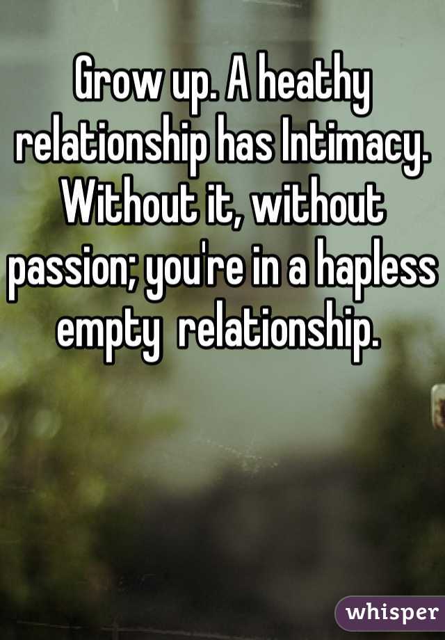 Grow up. A heathy relationship has Intimacy. Without it, without passion; you're in a hapless empty  relationship. 