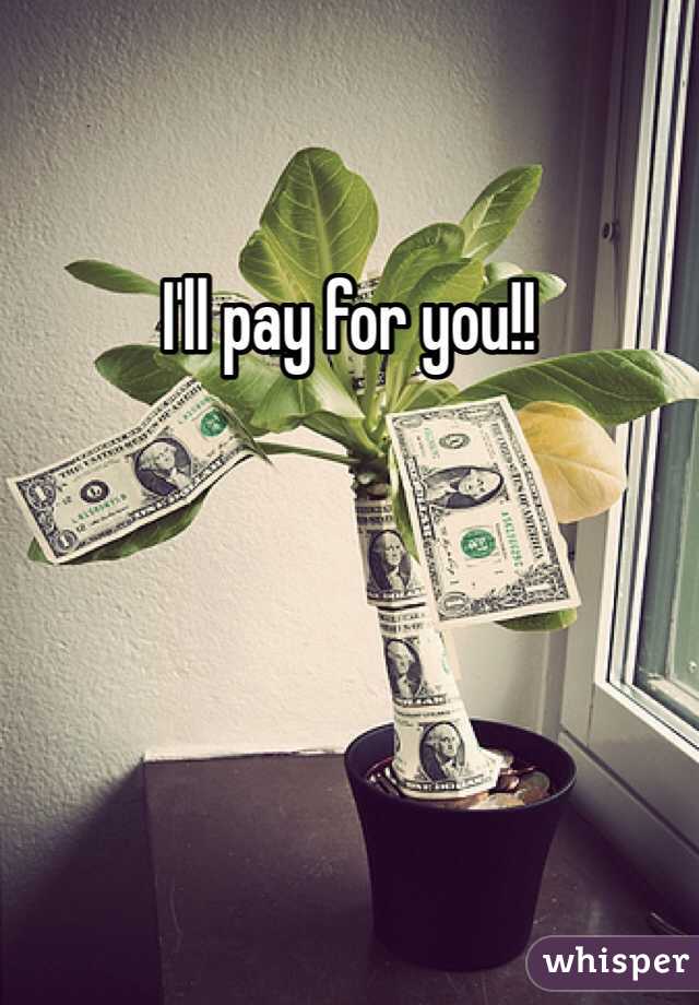 I'll pay for you!! 