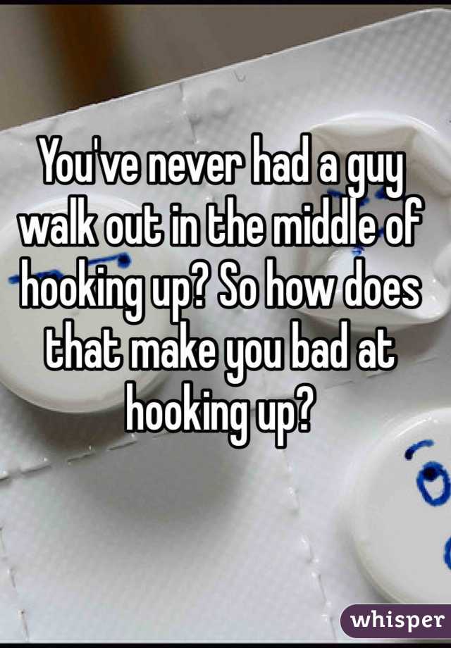 You've never had a guy walk out in the middle of hooking up? So how does that make you bad at hooking up? 