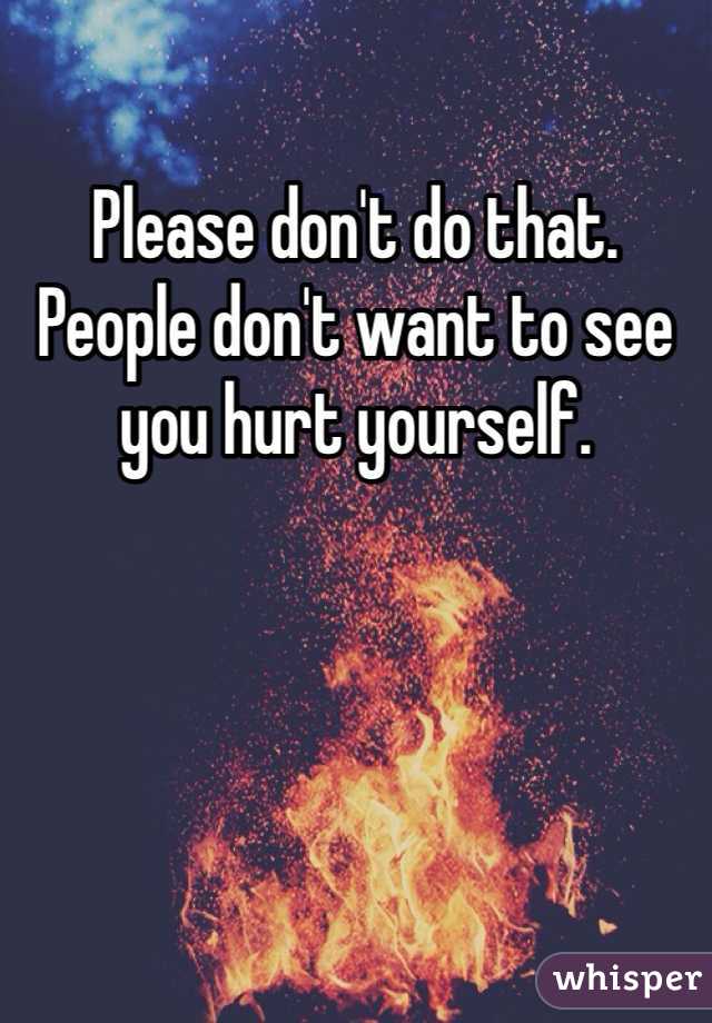 Please don't do that. People don't want to see you hurt yourself.