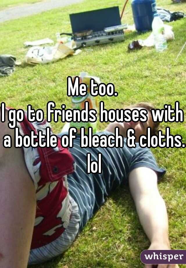 Me too.
I go to friends houses with a bottle of bleach & cloths. lol