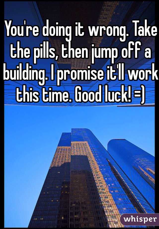 You're doing it wrong. Take the pills, then jump off a building. I promise it'll work this time. Good luck! =)