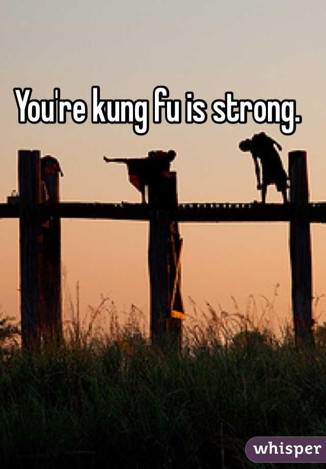 You're kung fu is strong.