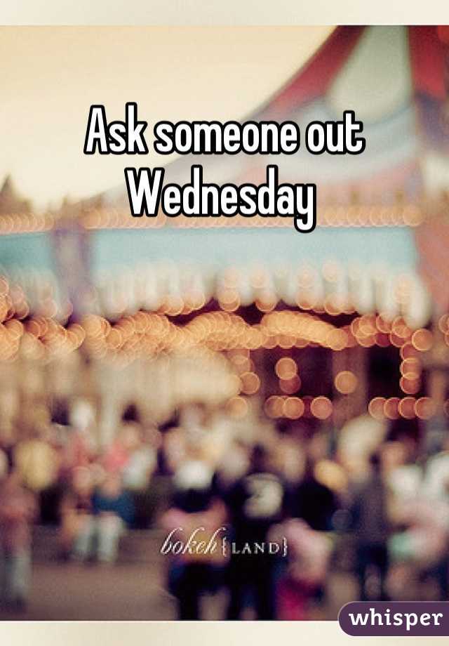 Ask someone out Wednesday 