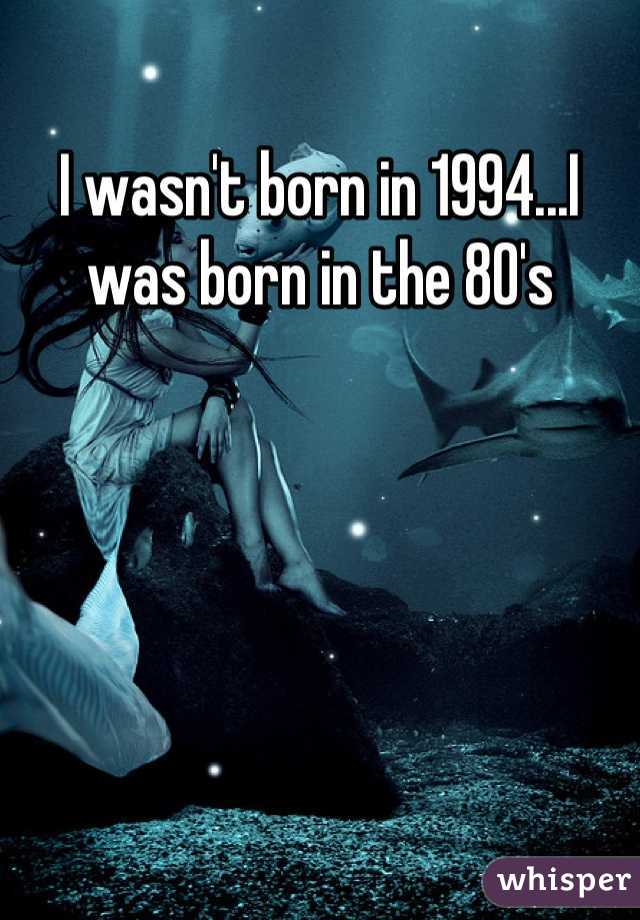 I wasn't born in 1994...I was born in the 80's