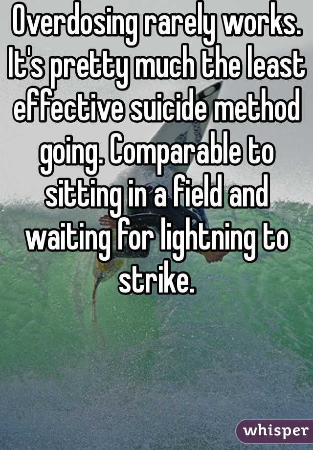 Overdosing rarely works. It's pretty much the least effective suicide method going. Comparable to sitting in a field and waiting for lightning to strike. 