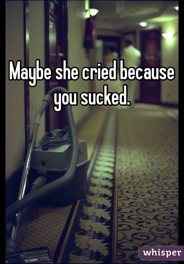 Maybe she cried because you sucked. 