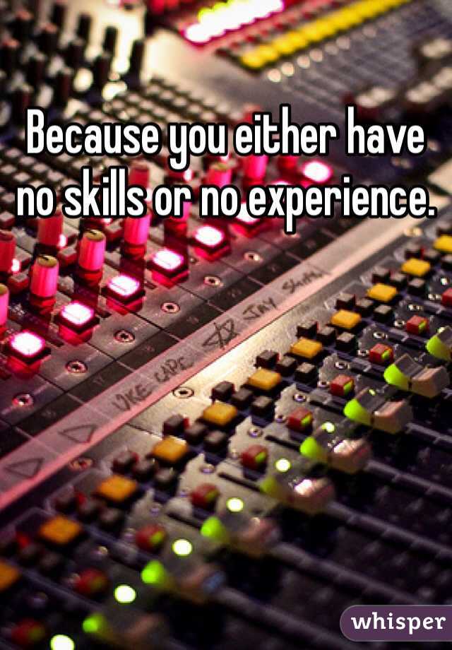 Because you either have no skills or no experience. 