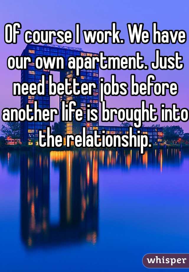 Of course I work. We have our own apartment. Just need better jobs before another life is brought into the relationship. 