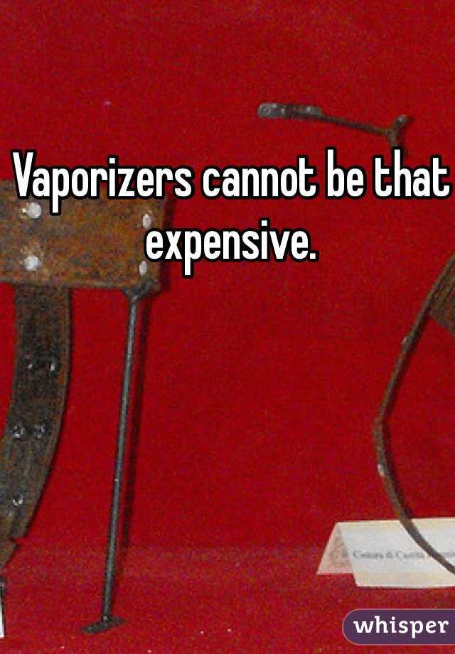 Vaporizers cannot be that expensive. 