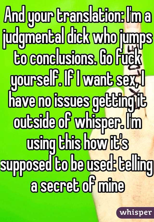 And your translation: I'm a judgmental dick who jumps to conclusions. Go fuck yourself. If I want sex, I have no issues getting it outside of whisper. I'm using this how it's supposed to be used: telling a secret of mine