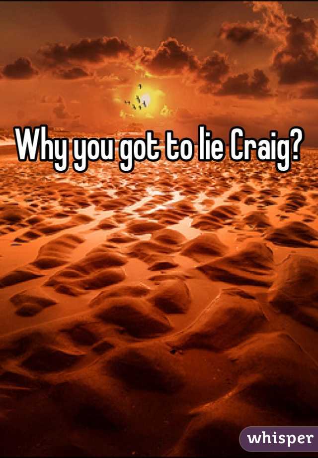Why you got to lie Craig?