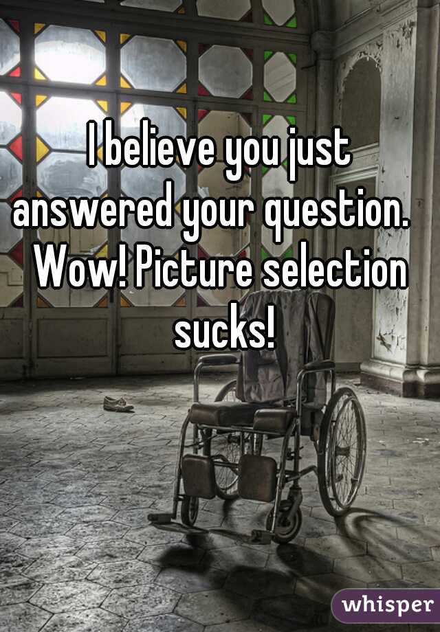 I believe you just
answered your question.  
Wow! Picture selection sucks!