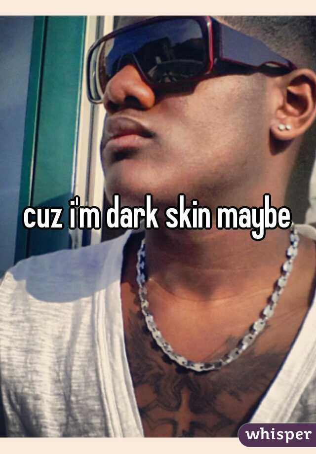 cuz i'm dark skin maybe