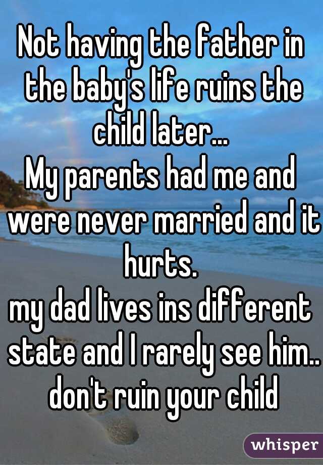 Not having the father in the baby's life ruins the child later... 
My parents had me and were never married and it hurts. 
my dad lives ins different state and I rarely see him.. don't ruin your child