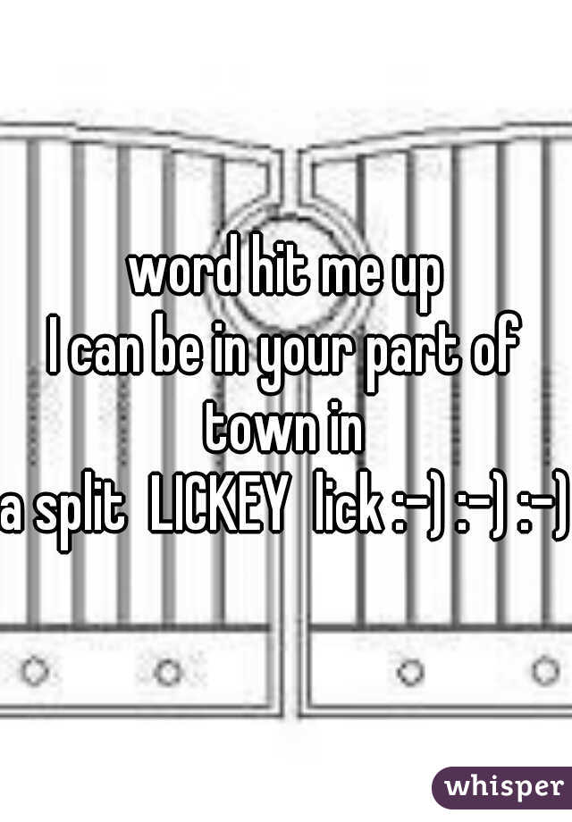 word hit me up
I can be in your part of town in 
a split  LICKEY  lick :-) :-) :-) 
