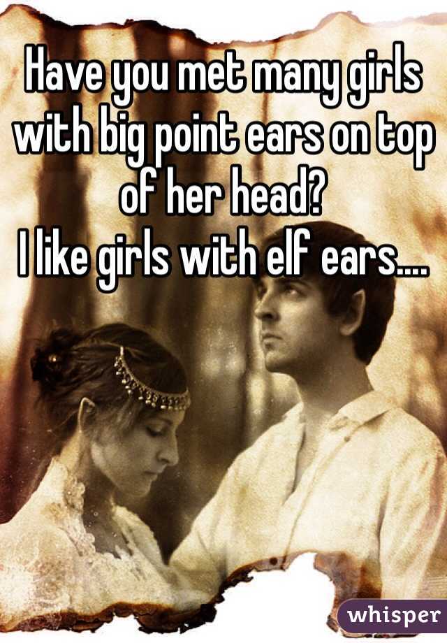 Have you met many girls with big point ears on top of her head?
I like girls with elf ears....