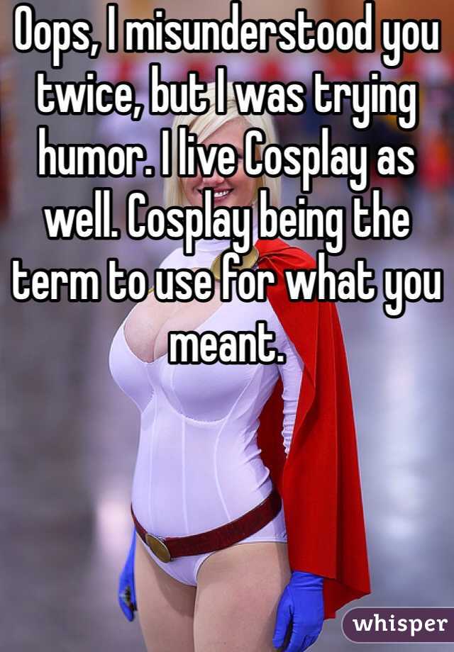 Oops, I misunderstood you twice, but I was trying humor. I live Cosplay as well. Cosplay being the term to use for what you meant.