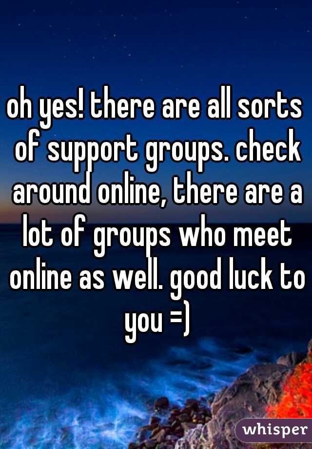 oh yes! there are all sorts of support groups. check around online, there are a lot of groups who meet online as well. good luck to you =)