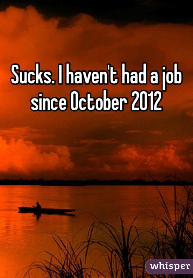 Sucks. I haven't had a job since October 2012