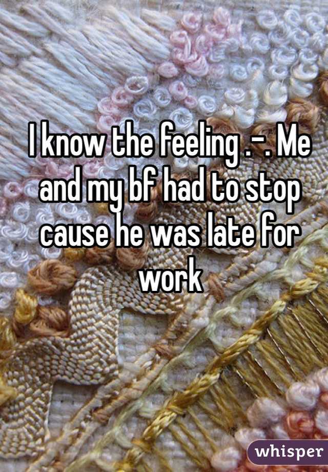 I know the feeling .-. Me and my bf had to stop cause he was late for work 