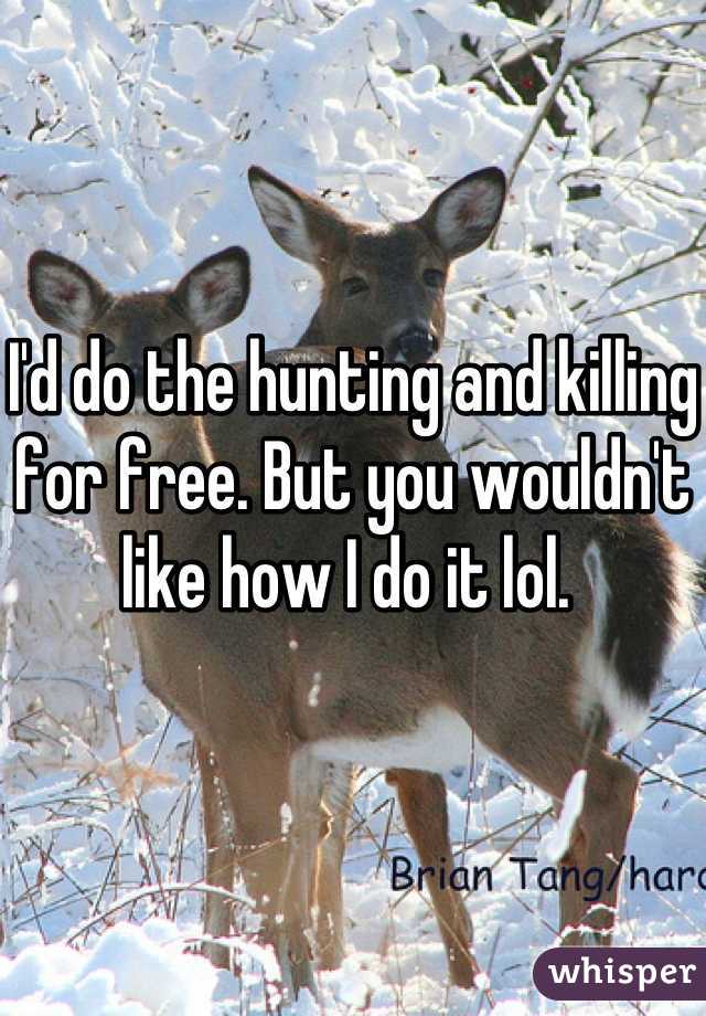 I'd do the hunting and killing for free. But you wouldn't like how I do it lol. 