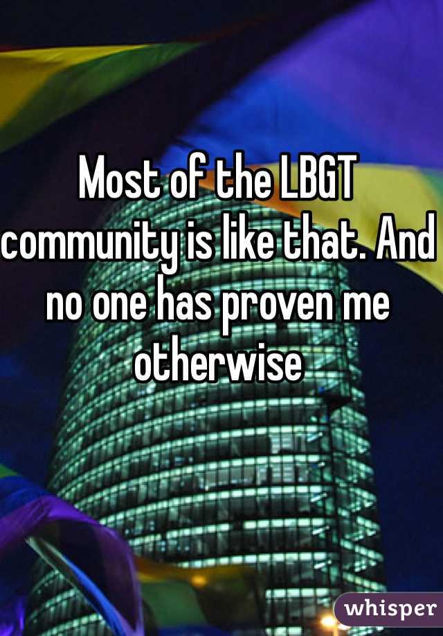 Most of the LBGT community is like that. And no one has proven me otherwise 