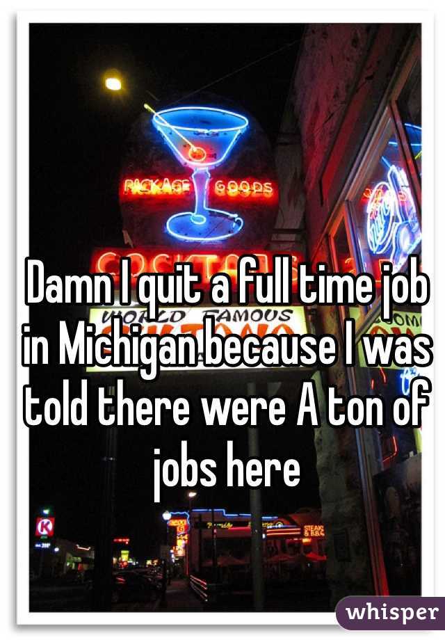 Damn I quit a full time job in Michigan because I was told there were A ton of jobs here