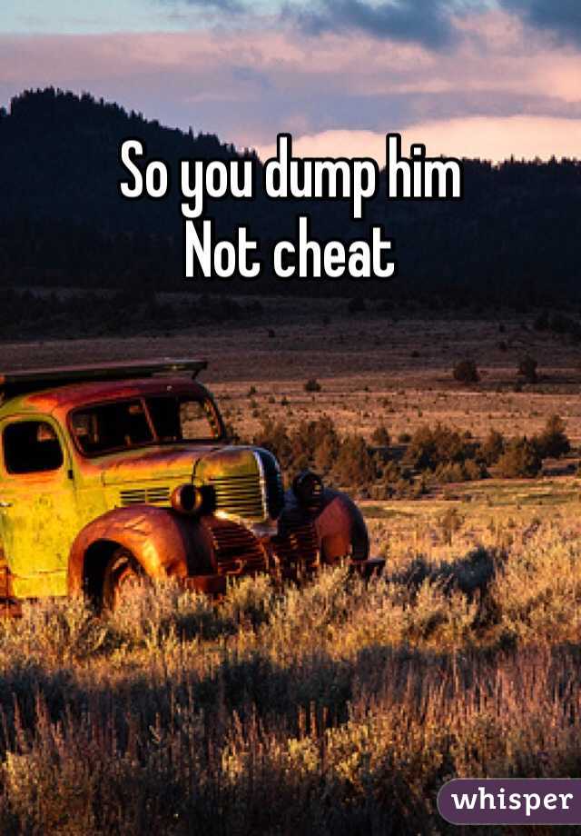 So you dump him 
Not cheat 
