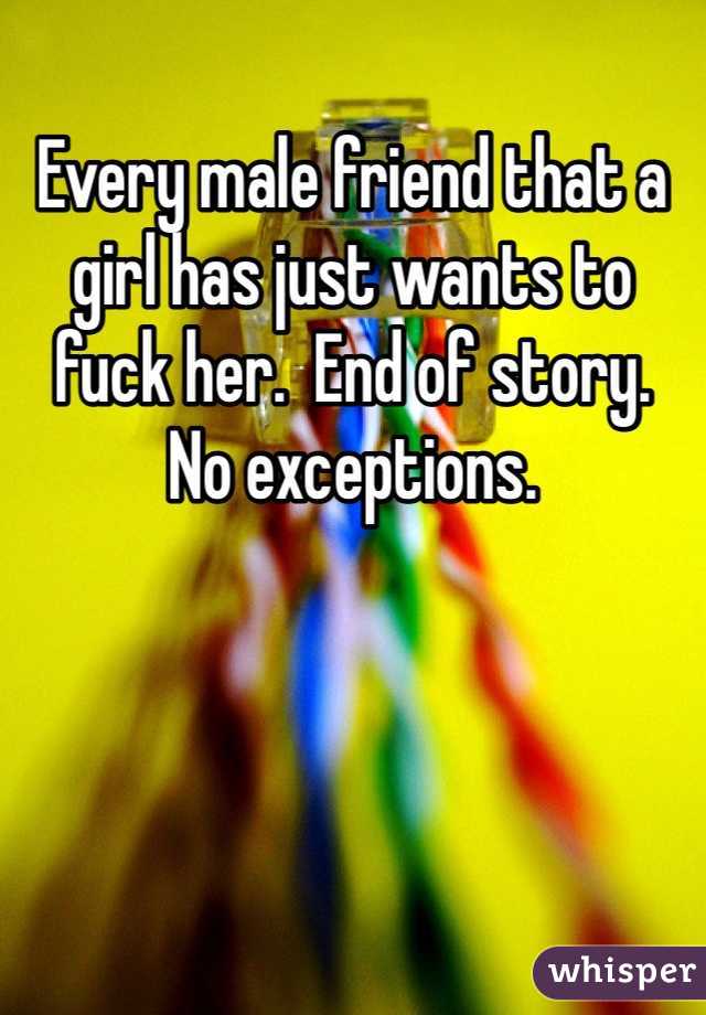 Every male friend that a girl has just wants to fuck her.  End of story.   No exceptions.   