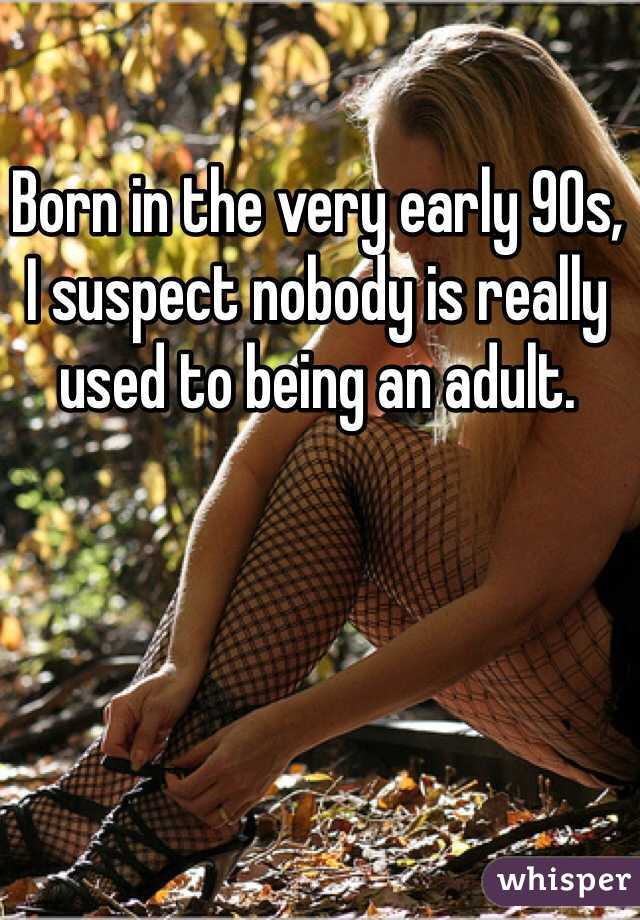 Born in the very early 90s,
I suspect nobody is really used to being an adult.