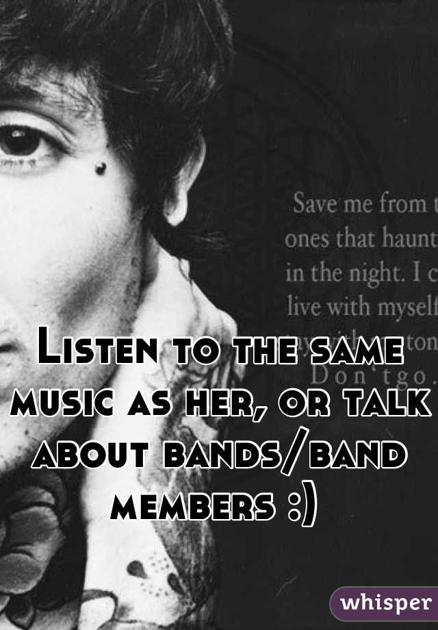 Listen to the same music as her, or talk about bands/band members :) 